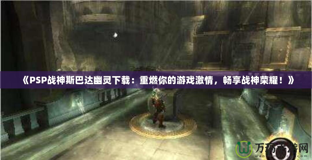《PSP戰神斯巴達幽靈下載：重燃你的游戲激情，暢享戰神榮耀！》