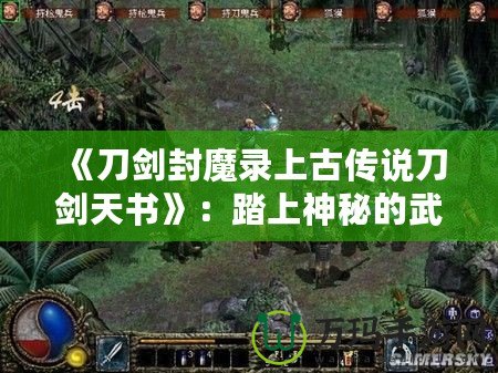 《刀劍封魔錄上古傳說刀劍天書》：踏上神秘的武俠征途，探索無盡秘境