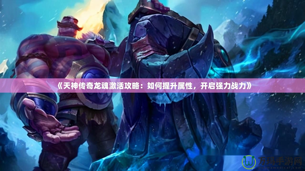 《天神傳奇龍魂激活攻略：如何提升屬性，開啟強(qiáng)力戰(zhàn)力》