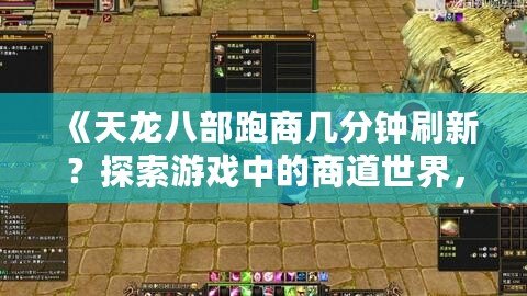《天龍八部跑商幾分鐘刷新？探索游戲中的商道世界，賺取海量財富！》
