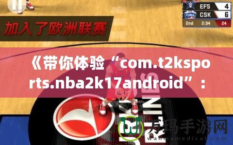 《帶你體驗(yàn)“com.t2ksports.nba2k17android”：暢玩經(jīng)典籃球，感受超強(qiáng)現(xiàn)實(shí)體驗(yàn)！》