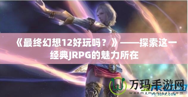 《最終幻想12好玩嗎？》——探索這一經典JRPG的魅力所在