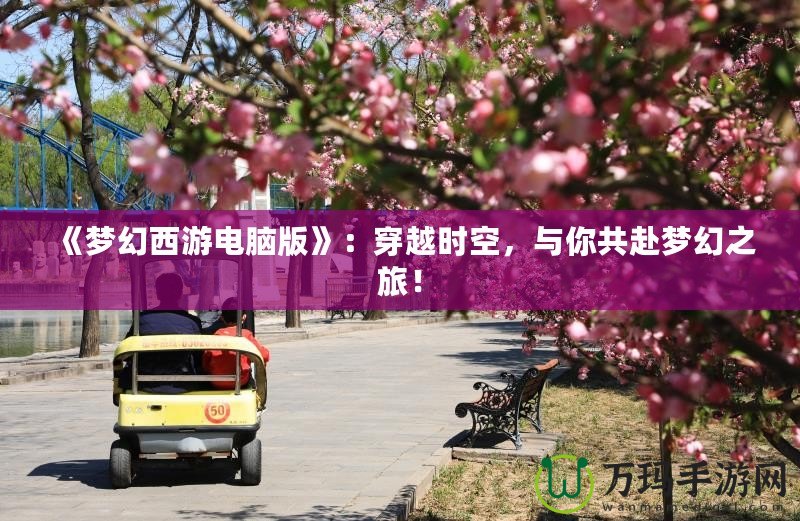 《夢幻西游電腦版》：穿越時空，與你共赴夢幻之旅！