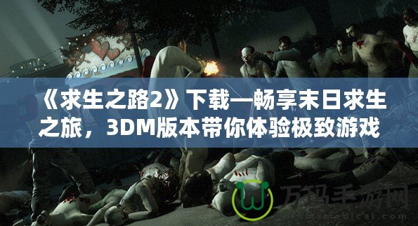 《求生之路2》下載—暢享末日求生之旅，3DM版本帶你體驗極致游戲樂趣！