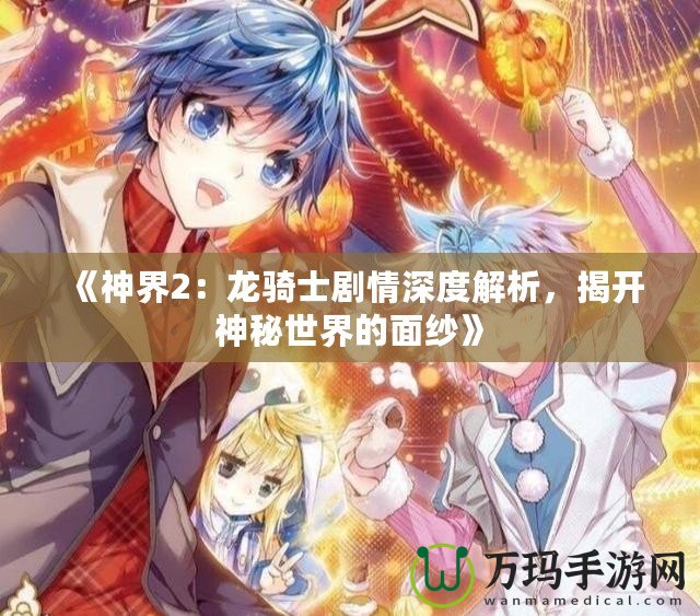 《神界2：龍騎士劇情深度解析，揭開神秘世界的面紗》