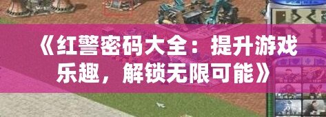 《紅警密碼大全：提升游戲樂趣，解鎖無限可能》