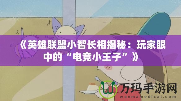 《英雄聯盟小智長相揭秘：玩家眼中的“電競小王子”》