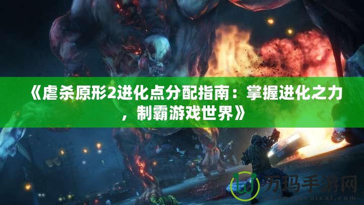 《虐殺原形2進(jìn)化點分配指南：掌握進(jìn)化之力，制霸游戲世界》