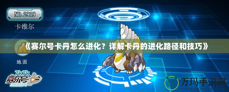 《賽爾號卡丹怎么進化？詳解卡丹的進化路徑和技巧》