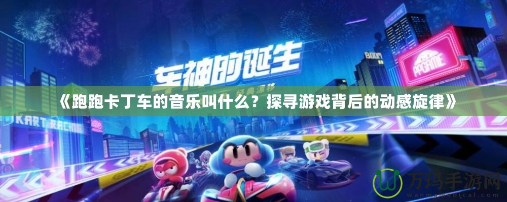 《跑跑卡丁車的音樂叫什么？探尋游戲背后的動感旋律》