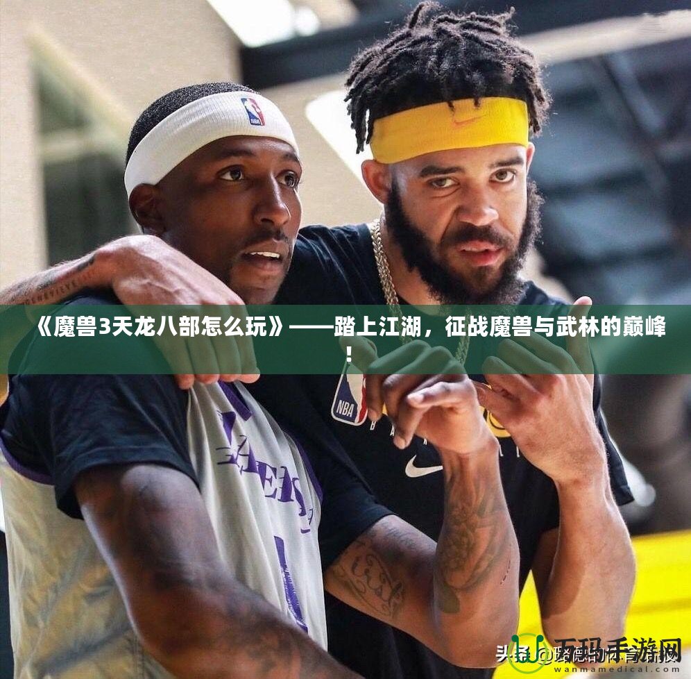 《魔獸3天龍八部怎么玩》——踏上江湖，征戰(zhàn)魔獸與武林的巔峰！
