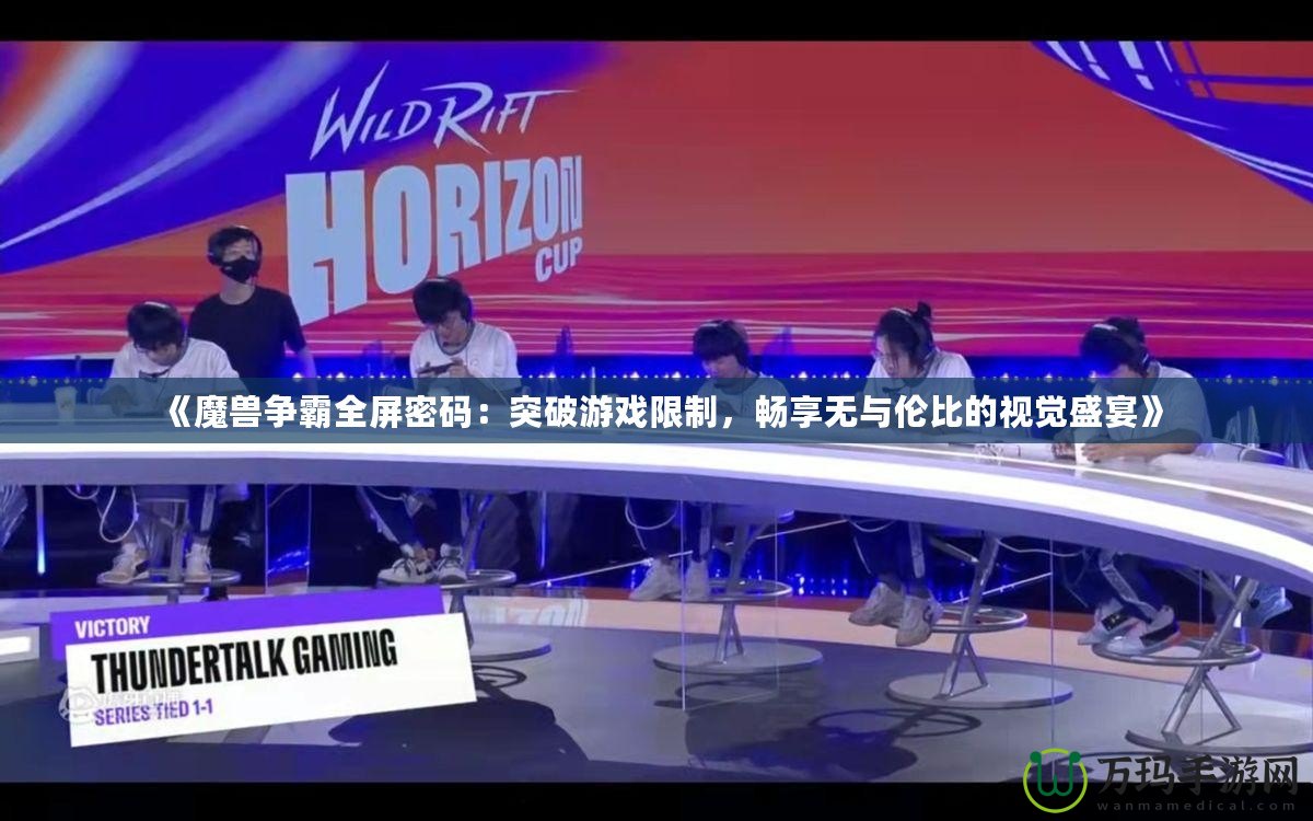 《魔獸爭霸全屏密碼：突破游戲限制，暢享無與倫比的視覺盛宴》