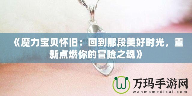《魔力寶貝懷舊：回到那段美好時(shí)光，重新點(diǎn)燃你的冒險(xiǎn)之魂》