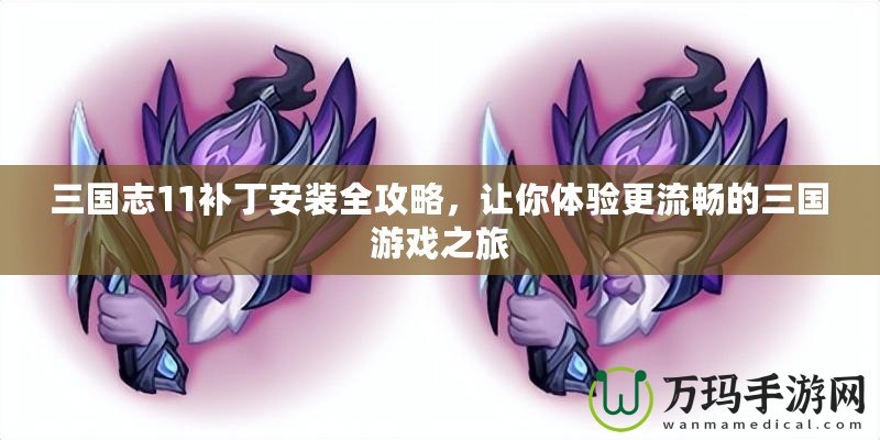 三國志11補丁安裝全攻略，讓你體驗更流暢的三國游戲之旅