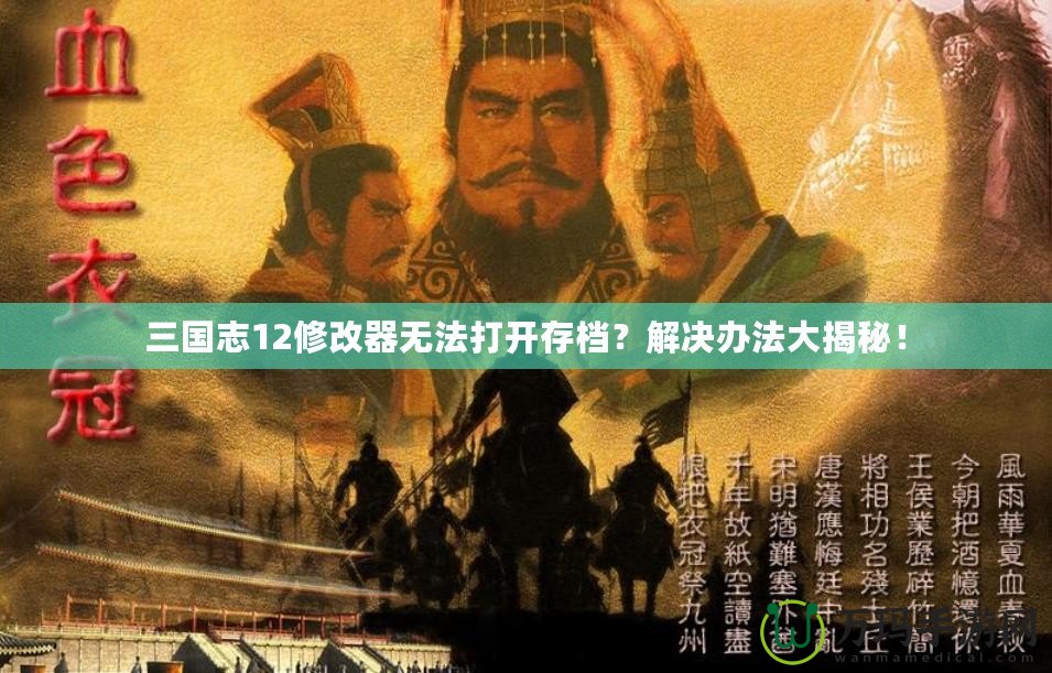 三國志12修改器無法打開存檔？解決辦法大揭秘！