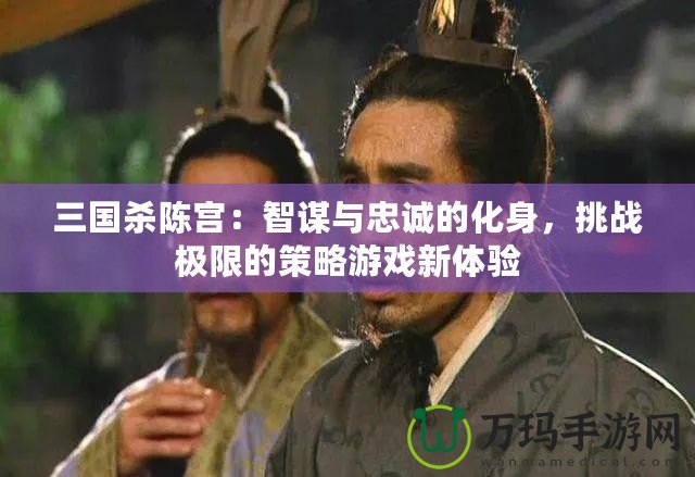 三國殺陳宮：智謀與忠誠的化身，挑戰極限的策略游戲新體驗