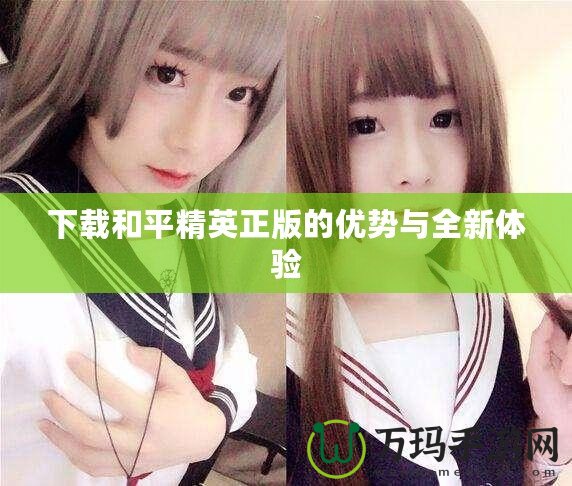 下載和平精英正版的優(yōu)勢(shì)與全新體驗(yàn)
