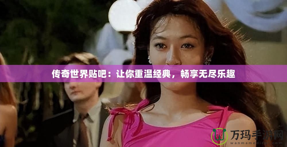 傳奇世界貼吧：讓你重溫經典，暢享無盡樂趣