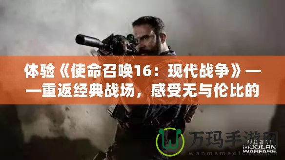 體驗(yàn)《使命召喚16：現(xiàn)代戰(zhàn)爭(zhēng)》——重返經(jīng)典戰(zhàn)場(chǎng)，感受無(wú)與倫比的槍戰(zhàn)快感！