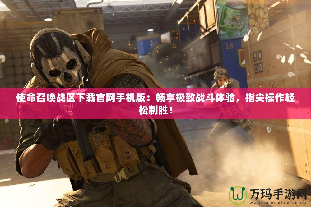 使命召喚戰區下載官網手機版：暢享極致戰斗體驗，指尖操作輕松制勝！