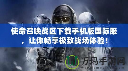 使命召喚戰區下載手機版國際服，讓你暢享極致戰場體驗！