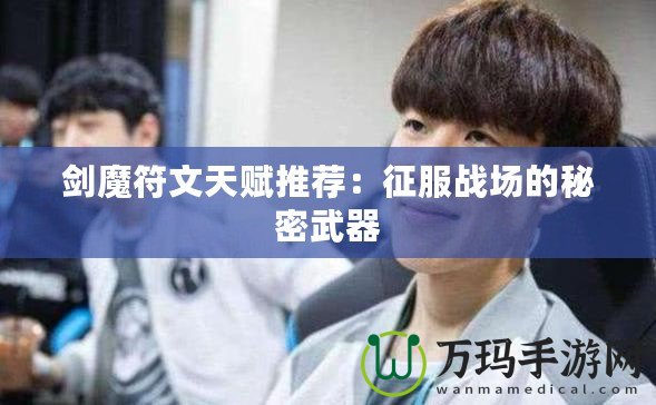 劍魔符文天賦推薦：征服戰場的秘密武器