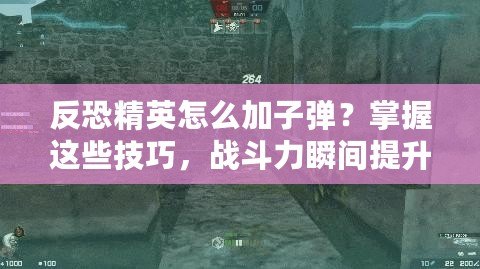 反恐精英怎么加子彈？掌握這些技巧，戰(zhàn)斗力瞬間提升！