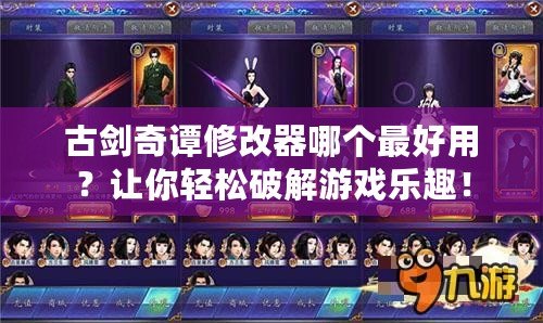 古劍奇譚修改器哪個最好用？讓你輕松破解游戲樂趣！