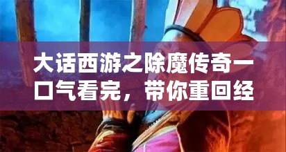 大話西游之除魔傳奇一口氣看完，帶你重回經典的浪漫與冒險