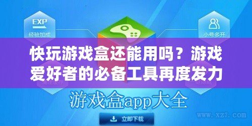快玩游戲盒還能用嗎？游戲愛好者的必備工具再度發力！