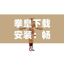 拳皇下載安裝：暢享經典格斗游戲的無縫體驗