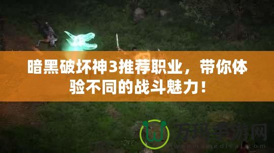 暗黑破壞神3推薦職業，帶你體驗不同的戰斗魅力！