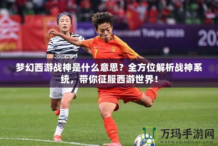 夢幻西游戰(zhàn)神是什么意思？全方位解析戰(zhàn)神系統(tǒng)，帶你征服西游世界！