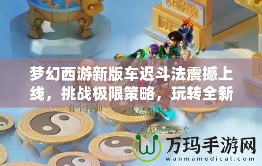 夢幻西游新版車遲斗法震撼上線，挑戰極限策略，玩轉全新玩法！