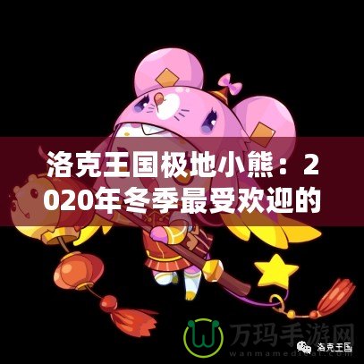 洛克王國極地小熊：2020年冬季最受歡迎的寵物登陸，帶你探秘這只神秘小熊的奇幻之旅！