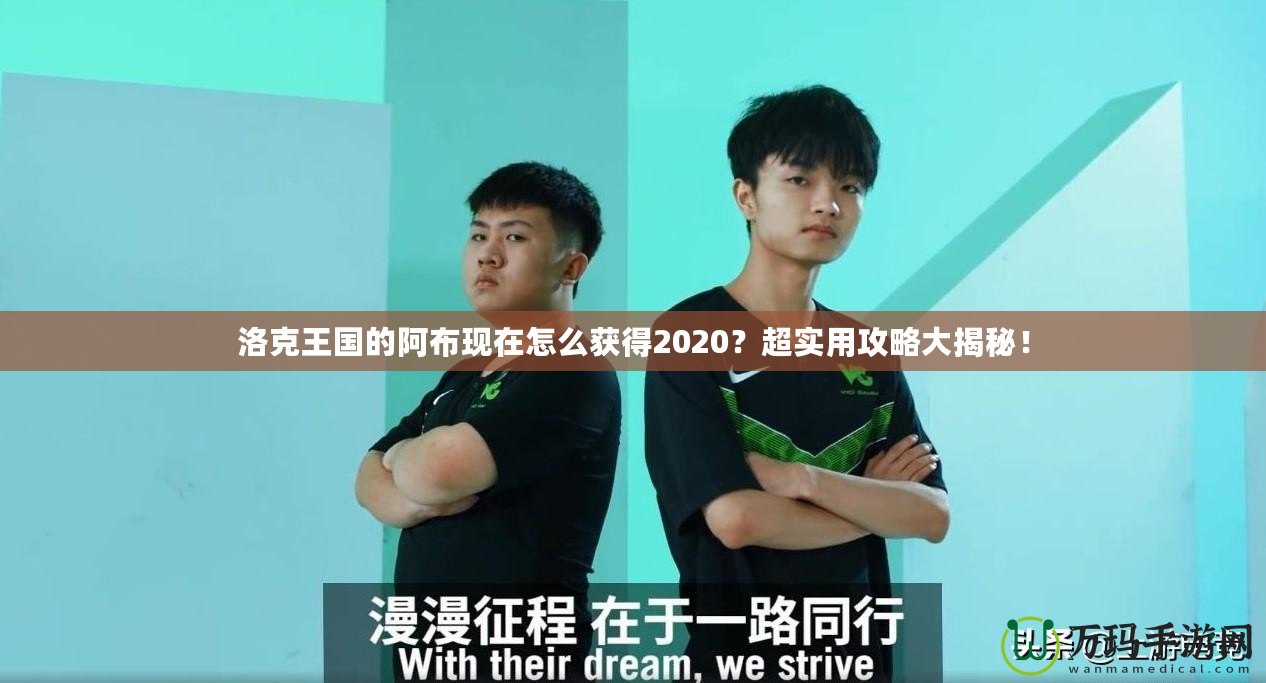 洛克王國的阿布現(xiàn)在怎么獲得2020？超實用攻略大揭秘！