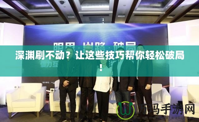 深淵刷不動(dòng)？讓這些技巧幫你輕松破局！
