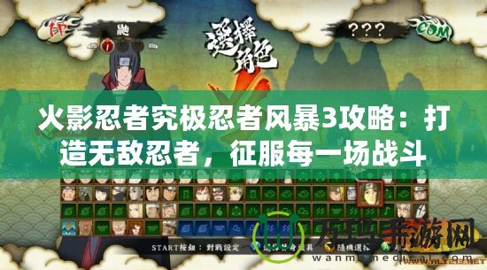 火影忍者究極忍者風暴3攻略：打造無敵忍者，征服每一場戰斗