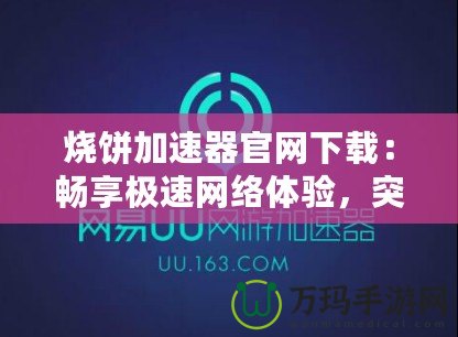 燒餅加速器官網下載：暢享極速網絡體驗，突破地域限制！