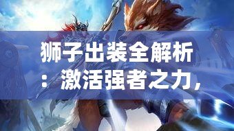 獅子出裝全解析：激活強(qiáng)者之力，制霸戰(zhàn)場(chǎng)的必勝秘訣