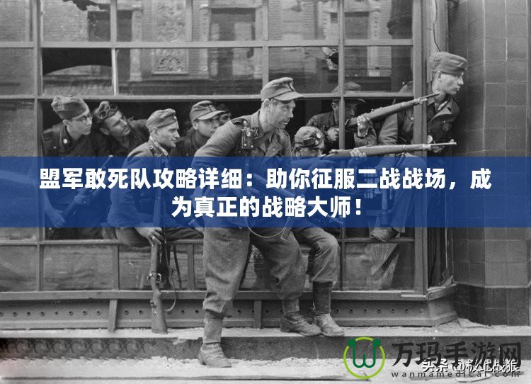 盟軍敢死隊攻略詳細：助你征服二戰戰場，成為真正的戰略大師！