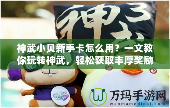 神武小貝新手卡怎么用？一文教你玩轉神武，輕松獲取豐厚獎勵！