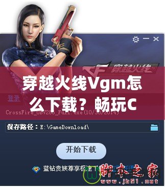 穿越火線Vgm怎么下載？暢玩CF必備攻略！