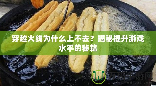 穿越火線為什么上不去？揭秘提升游戲水平的秘籍