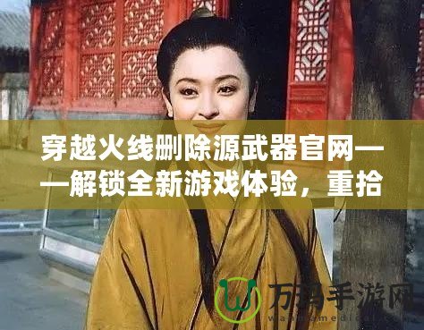 穿越火線刪除源武器官網——解鎖全新游戲體驗，重拾經典魅力