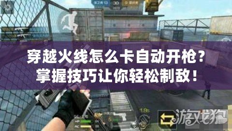 穿越火線怎么卡自動(dòng)開槍？掌握技巧讓你輕松制敵！