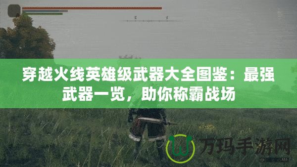 穿越火線英雄級武器大全圖鑒：最強武器一覽，助你稱霸戰場