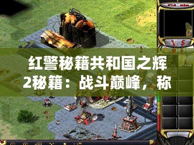 紅警秘籍共和國之輝2秘籍：戰斗巔峰，稱霸全球！
