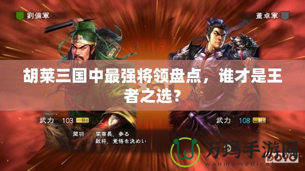 胡萊三國中最強將領盤點，誰才是王者之選？