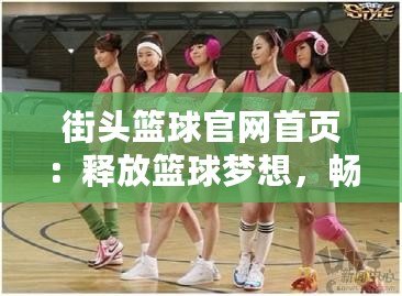 街頭籃球官網首頁：釋放籃球夢想，暢享街頭競技魅力